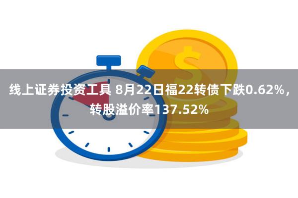 线上证券投资工具 8月22日福22转债下跌0.62%，转股溢价率137.52%