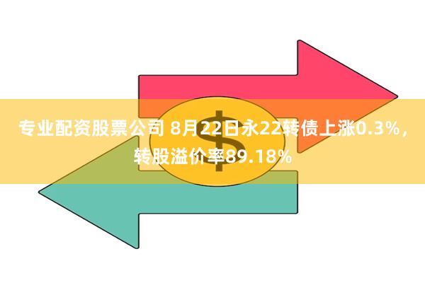 专业配资股票公司 8月22日永22转债上涨0.3%，转股溢价率89.18%