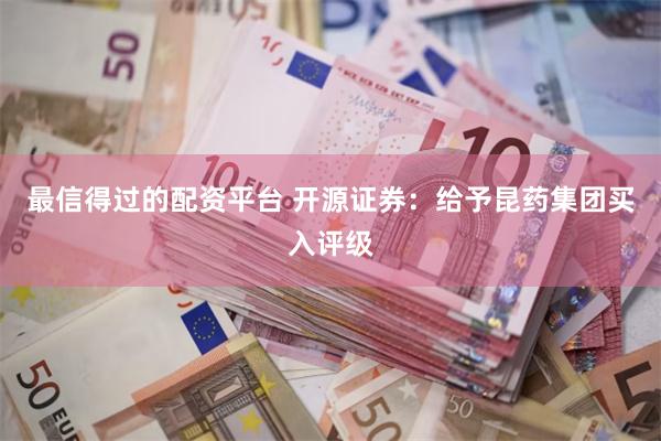 最信得过的配资平台 开源证券：给予昆药集团买入评级