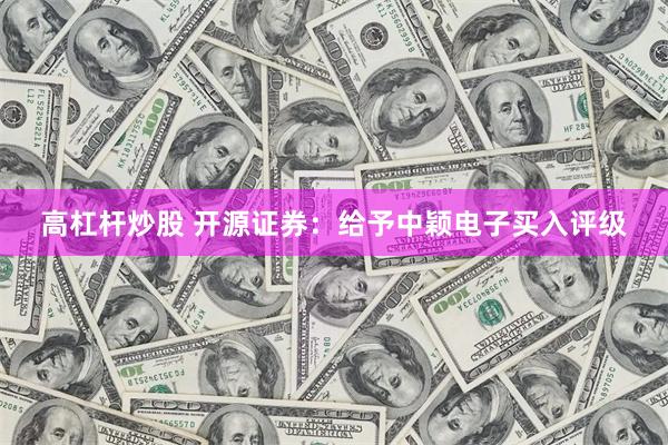 高杠杆炒股 开源证券：给予中颖电子买入评级