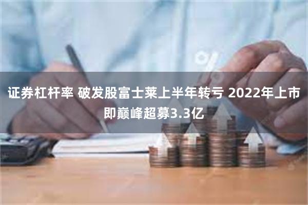 证券杠杆率 破发股富士莱上半年转亏 2022年上市即巅峰超募3.3亿