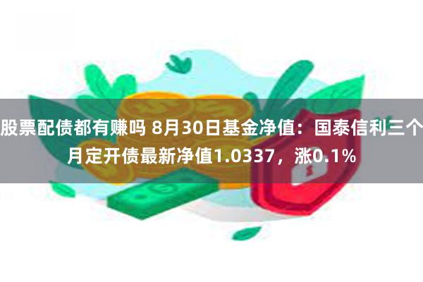 股票配债都有赚吗 8月30日基金净值：国泰信利三个月定开债最新净值1.0337，涨0.1%