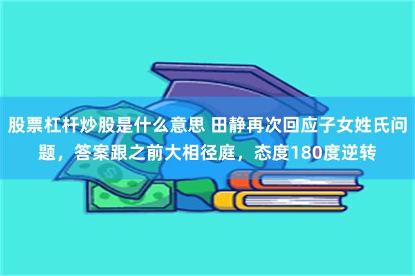 股票杠杆炒股是什么意思 田静再次回应子女姓氏问题，答案跟之前大相径庭，态度180度逆转