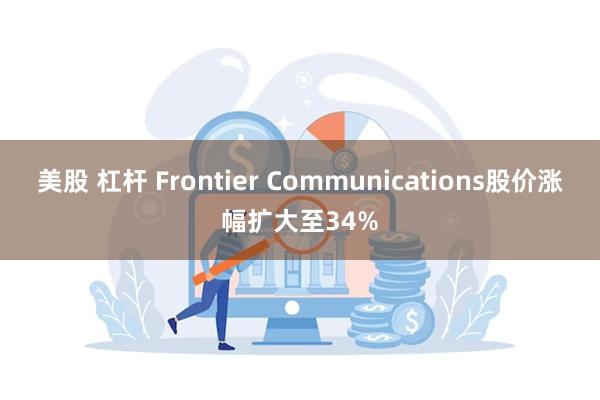 美股 杠杆 Frontier Communications股价涨幅扩大至34%