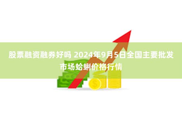 股票融资融券好吗 2024年9月5日全国主要批发市场蛤蜊价格行情