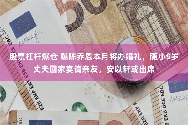 股票杠杆爆仓 曝陈乔恩本月将办婚礼，随小9岁丈夫回家宴请亲友，安以轩或出席