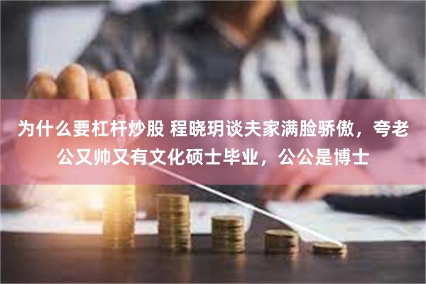 为什么要杠杆炒股 程晓玥谈夫家满脸骄傲，夸老公又帅又有文化硕士毕业，公公是博士