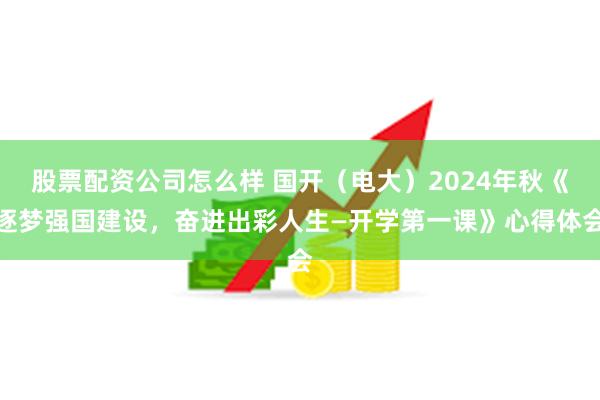 股票配资公司怎么样 国开（电大）2024年秋《逐梦强国建设，奋进出彩人生—开学第一课》心得体会