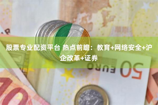 股票专业配资平台 热点前瞻：教育+网络安全+沪企改革+证券