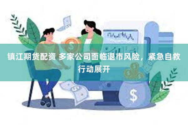 镇江期货配资 多家公司面临退市风险，紧急自救行动展开