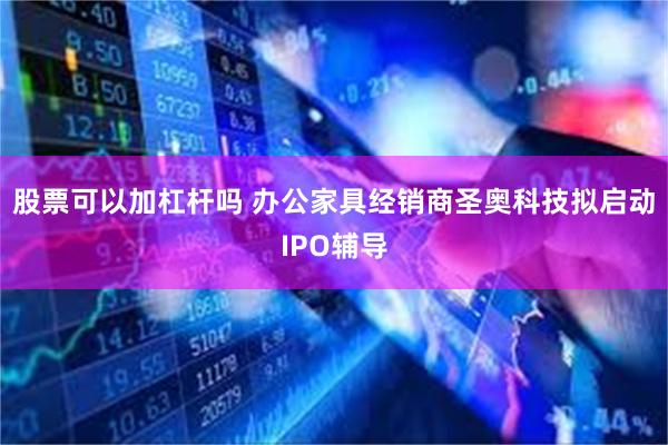 股票可以加杠杆吗 办公家具经销商圣奥科技拟启动IPO辅导