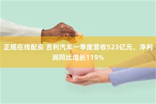 正规在线配资 吉利汽车一季度营收523亿元，净利润同比增长119%