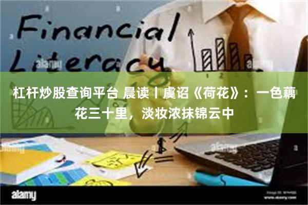 杠杆炒股查询平台 晨读丨虞诏《荷花》：一色藕花三十里，淡妆浓抹锦云中