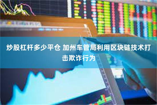 炒股杠杆多少平仓 加州车管局利用区块链技术打击欺诈行为