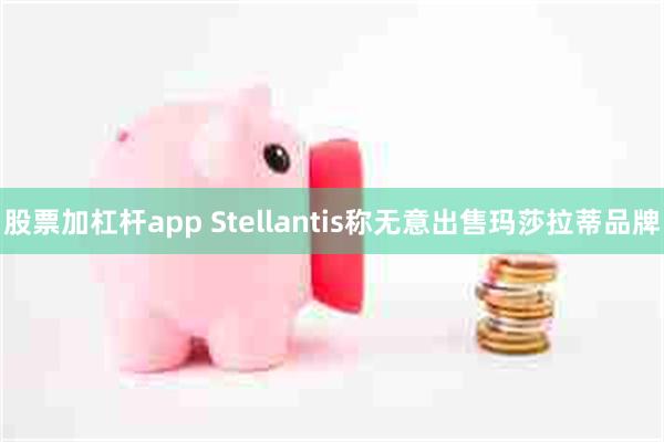 股票加杠杆app Stellantis称无意出售玛莎拉蒂品牌