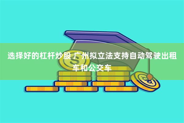 选择好的杠杆炒股 广州拟立法支持自动驾驶出租车和公交车