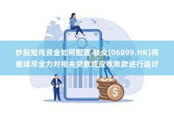 炒股短线资金如何配置 联众(06899.HK)将继续尽全力对相关贷款或应收账款进行追讨