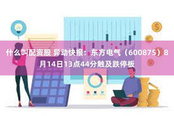 什么叫配资股 异动快报：东方电气（600875）8月14日13点44分触及跌停板