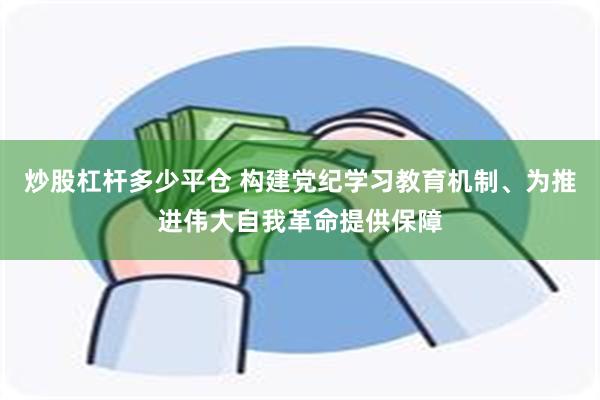 炒股杠杆多少平仓 构建党纪学习教育机制、为推进伟大自我革命提供保障