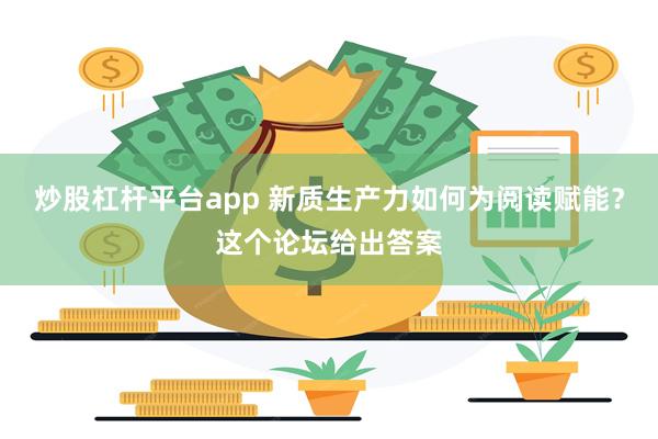 炒股杠杆平台app 新质生产力如何为阅读赋能？这个论坛给出答案