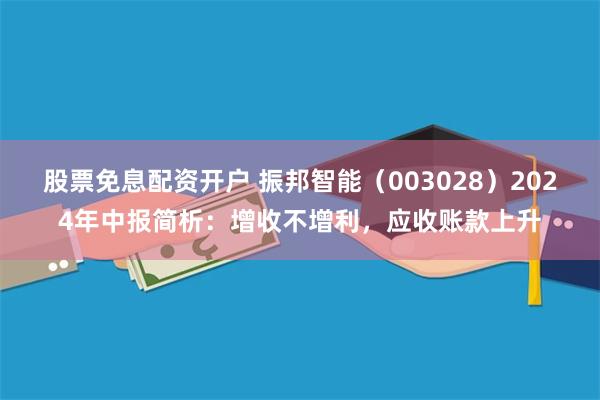 股票免息配资开户 振邦智能（003028）2024年中报简析：增收不增利，应收账款上升