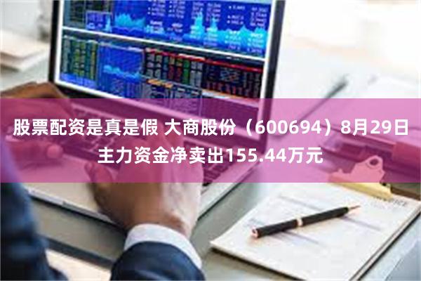 股票配资是真是假 大商股份（600694）8月29日主力资金净卖出155.44万元