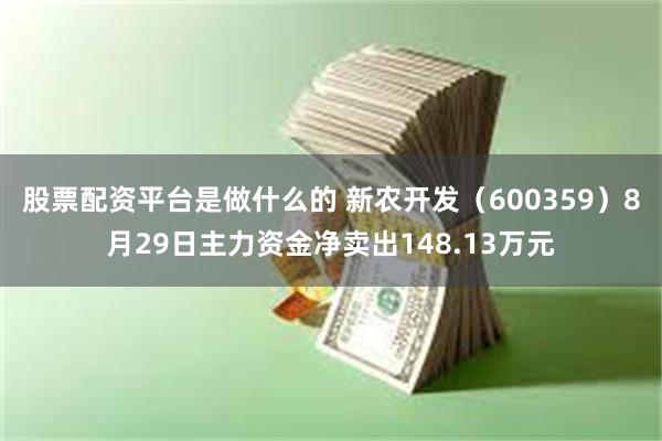 股票配资平台是做什么的 新农开发（600359）8月29日主力资金净卖出148.13万元