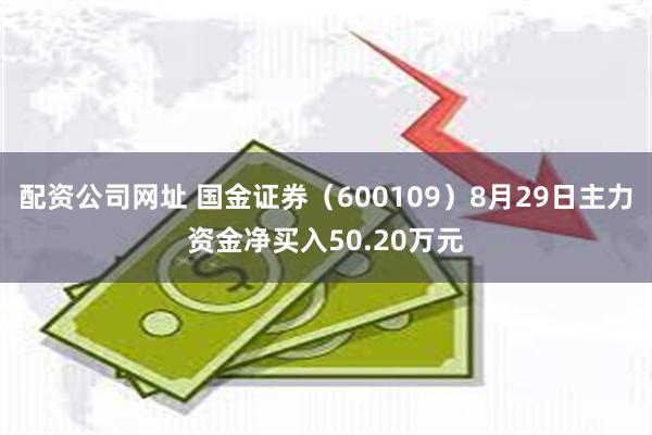 配资公司网址 国金证券（600109）8月29日主力资金净买入50.20万元