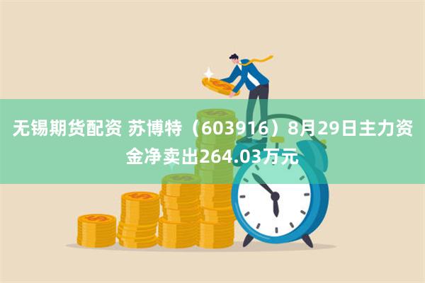 无锡期货配资 苏博特（603916）8月29日主力资金净卖出264.03万元