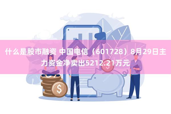 什么是股市融资 中国电信（601728）8月29日主力资金净卖出5212.21万元