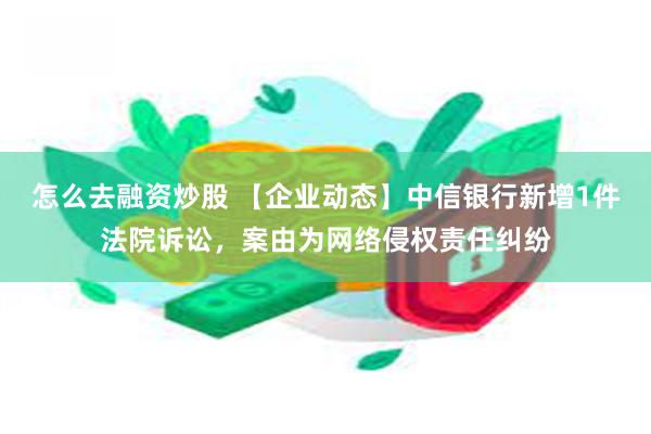 怎么去融资炒股 【企业动态】中信银行新增1件法院诉讼，案由为网络侵权责任纠纷