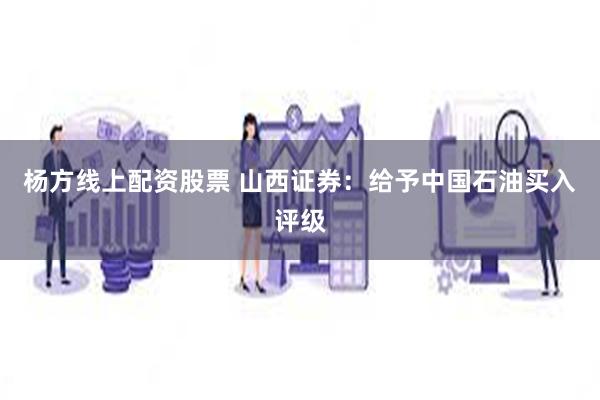 杨方线上配资股票 山西证券：给予中国石油买入评级