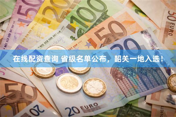 在线配资查询 省级名单公布，韶关一地入选！