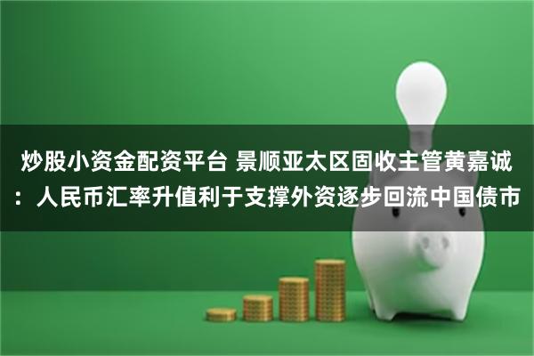 炒股小资金配资平台 景顺亚太区固收主管黄嘉诚：人民币汇率升值利于支撑外资逐步回流中国债市