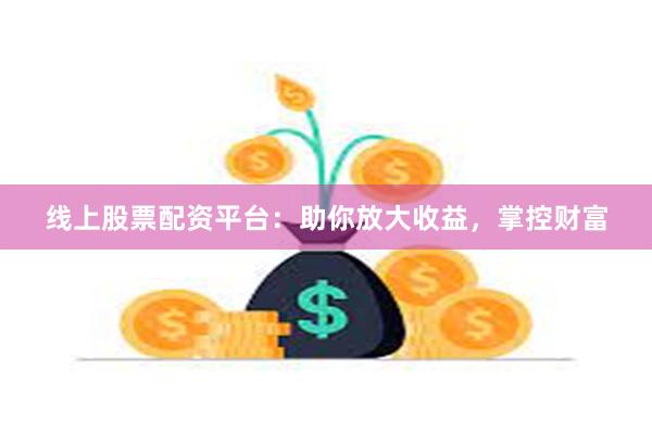 线上股票配资平台：助你放大收益，掌控财富