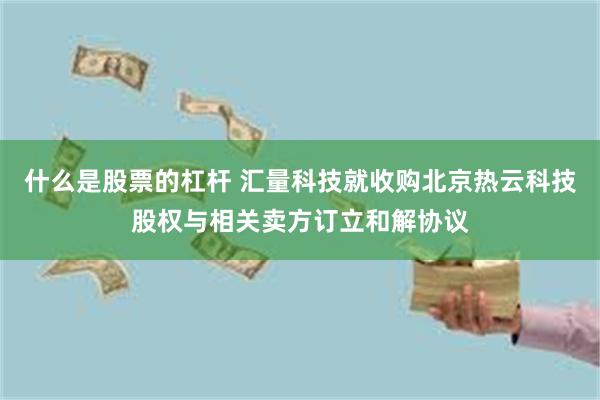 什么是股票的杠杆 汇量科技就收购北京热云科技股权与相关卖方订立和解协议