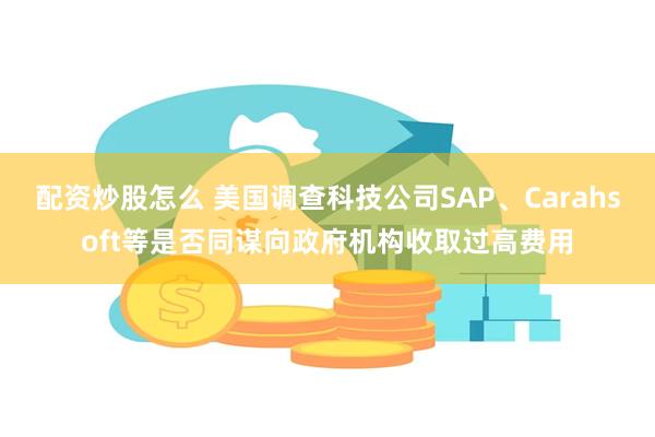 配资炒股怎么 美国调查科技公司SAP、Carahsoft等是否同谋向政府机构收取过高费用