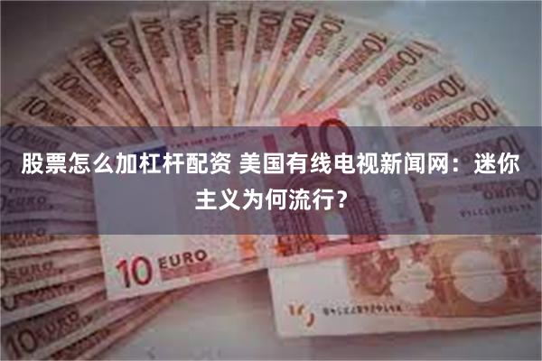 股票怎么加杠杆配资 美国有线电视新闻网：迷你主义为何流行？