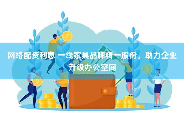 网络配资利息 一线家具品牌精一股份，助力企业升级办公空间