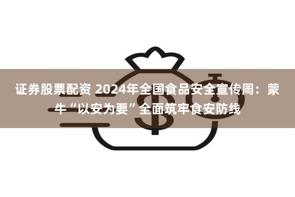 证券股票配资 2024年全国食品安全宣传周：蒙牛“以安为要”全面筑牢食安防线