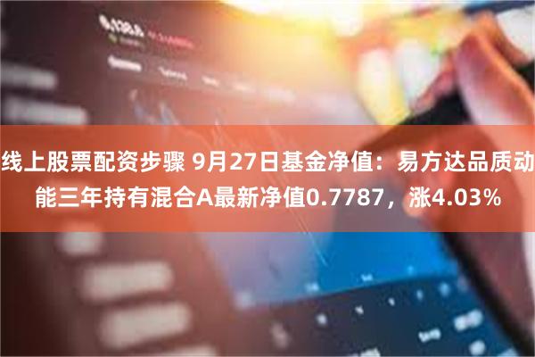 线上股票配资步骤 9月27日基金净值：易方达品质动能三年持有混合A最新净值0.7787，涨4.03%