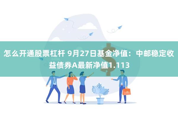 怎么开通股票杠杆 9月27日基金净值：中邮稳定收益债券A最新净值1.113