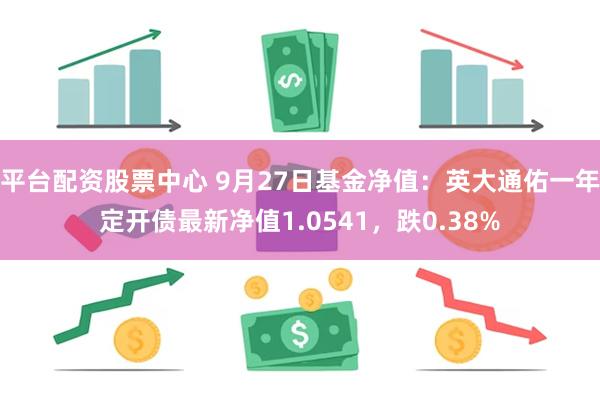 平台配资股票中心 9月27日基金净值：英大通佑一年定开债最新净值1.0541，跌0.38%