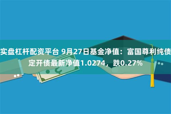 实盘杠杆配资平台 9月27日基金净值：富国尊利纯债定开债最新净值1.0274，跌0.27%