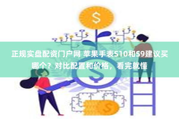 正规实盘配资门户网 苹果手表S10和S9建议买哪个？对比配置和价格，看完就懂