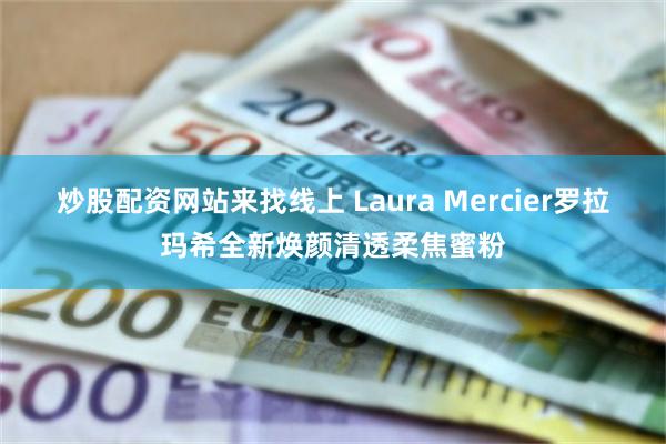 炒股配资网站来找线上 Laura Mercier罗拉玛希全新焕颜清透柔焦蜜粉