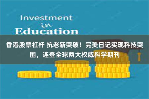 香港股票杠杆 抗老新突破！完美日记实现科技突围，连登全球两大权威科学期刊