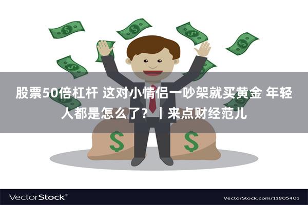 股票50倍杠杆 这对小情侣一吵架就买黄金 年轻人都是怎么了？丨来点财经范儿