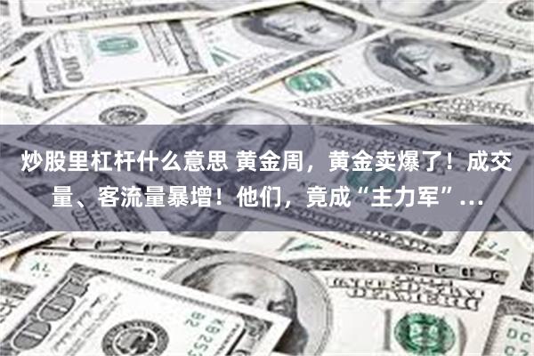 炒股里杠杆什么意思 黄金周，黄金卖爆了！成交量、客流量暴增！他们，竟成“主力军”…