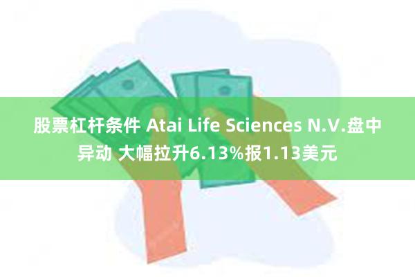 股票杠杆条件 Atai Life Sciences N.V.盘中异动 大幅拉升6.13%报1.13美元